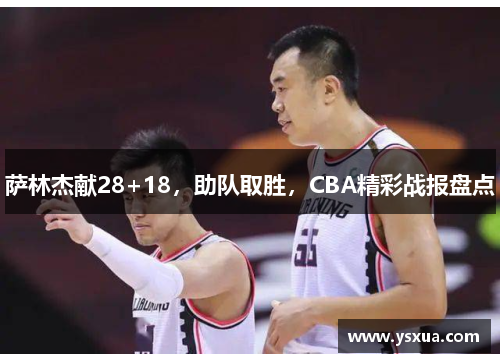 萨林杰献28+18，助队取胜，CBA精彩战报盘点